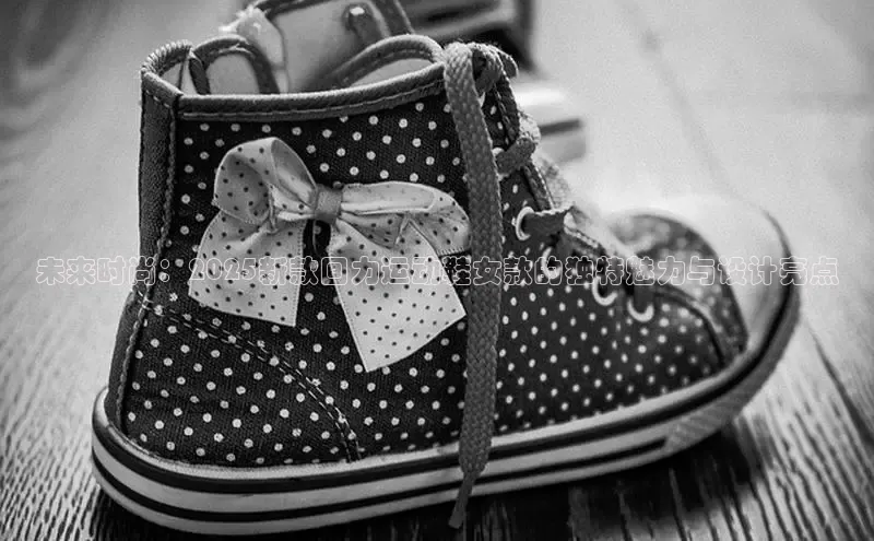 未来时尚：2025新款回力运动鞋女款的独特魅力与设计亮点