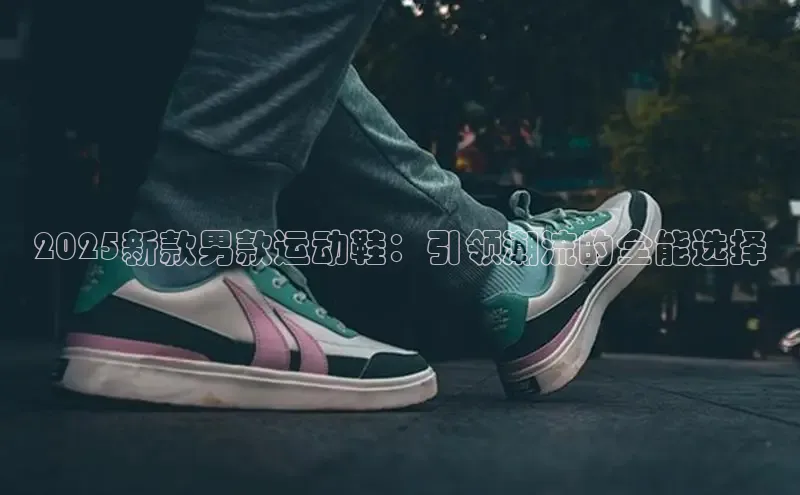 2025新款男款运动鞋：引领潮流的全能选择